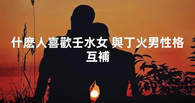 什麽人喜歡壬水女 與丁火男性格互補